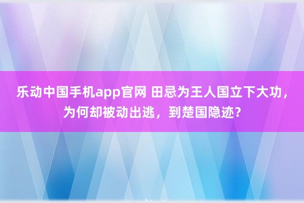 乐动中国手机app官网 田忌为王人国立下大功，为何却被动出逃，到楚国隐迹？
