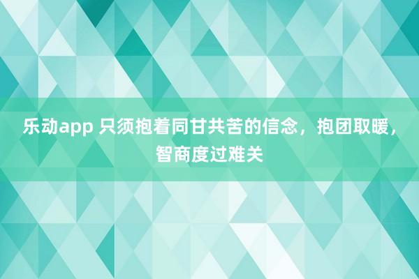 乐动app 只须抱着同甘共苦的信念，抱团取暖，智商度过难关