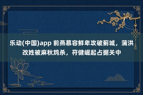 乐动(中国)app 前燕慕容鲜卑攻破蓟城，蒲洪改姓被麻秋鸩杀，苻健崛起占据关中