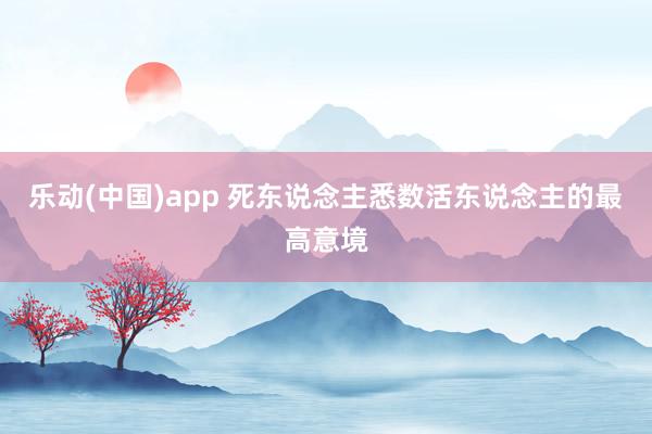 乐动(中国)app 死东说念主悉数活东说念主的最高意境