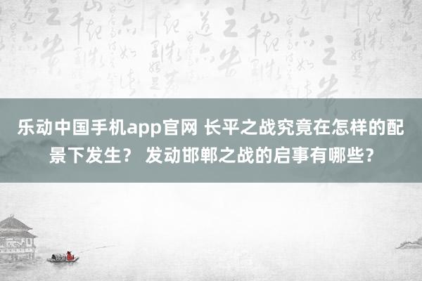 乐动中国手机app官网 长平之战究竟在怎样的配景下发生？ 发动邯郸之战的启事有哪些？