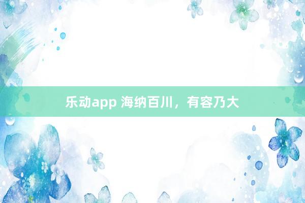 乐动app 海纳百川，有容乃大