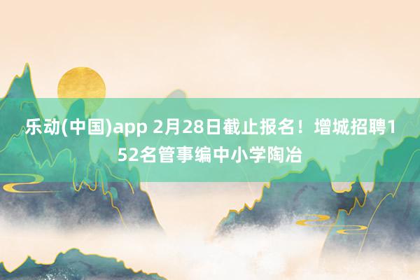 乐动(中国)app 2月28日截止报名！增城招聘152名管事编中小学陶冶