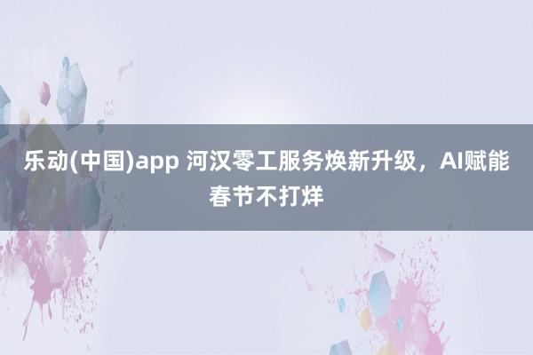 乐动(中国)app 河汉零工服务焕新升级，AI赋能春节不打烊