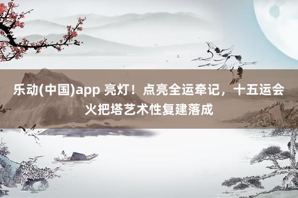 乐动(中国)app 亮灯！点亮全运牵记，十五运会火把塔艺术性复建落成