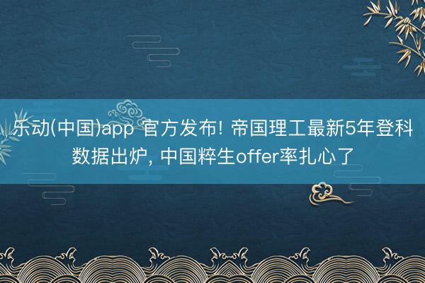 乐动(中国)app 官方发布! 帝国理工最新5年登科数据出炉， 中国粹生offer率扎心了