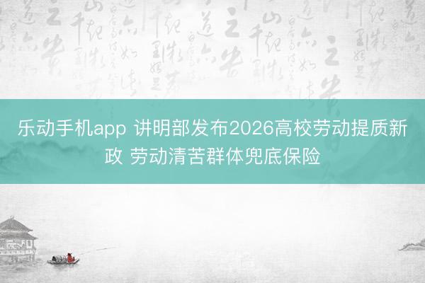 乐动手机app 讲明部发布2026高校劳动提质新政 劳动清苦群体兜底保险