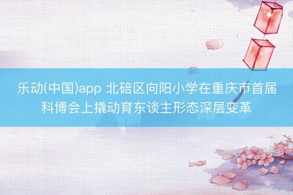 乐动(中国)app 北碚区向阳小学在重庆市首届科博会上撬动育东谈主形态深层变革