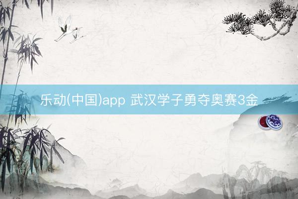 乐动(中国)app 武汉学子勇夺奥赛3金