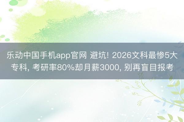 乐动中国手机app官网 避坑! 2026文科最惨5大专科， 考研率80%却月薪3000， 别再盲目报考
