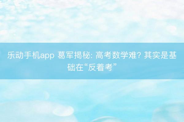 乐动手机app 葛军揭秘: 高考数学难? 其实是基础在“反着考”