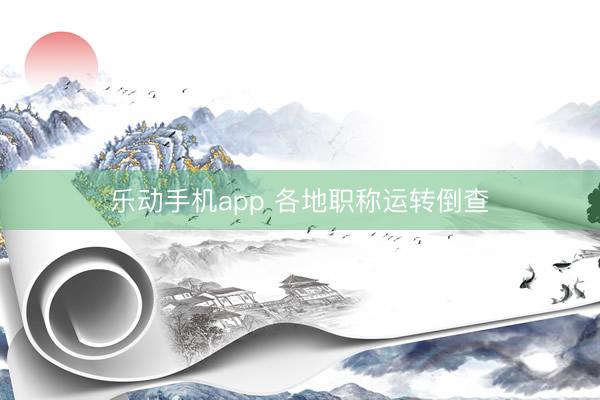 乐动手机app 各地职称运转倒查