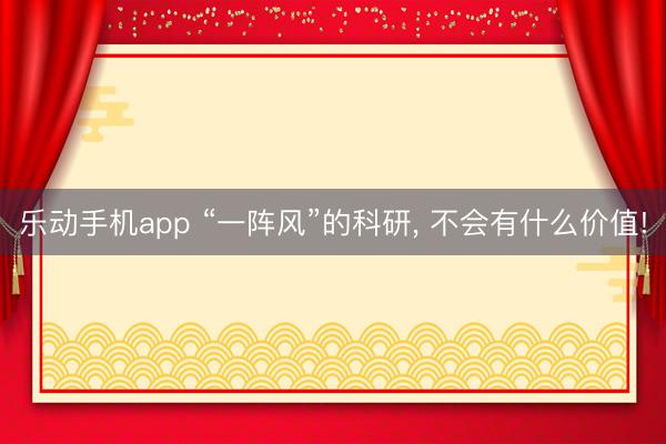 乐动手机app “一阵风”的科研， 不会有什么价值!