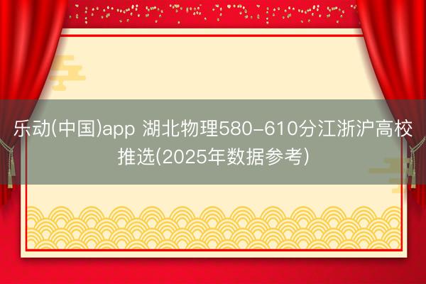 乐动(中国)app 湖北物理580-610分江浙沪高校推选(2025年数据参考)