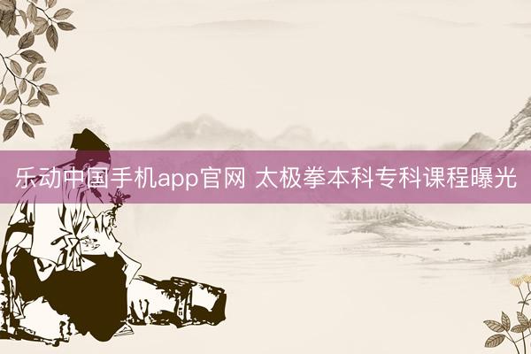 乐动中国手机app官网 太极拳本科专科课程曝光