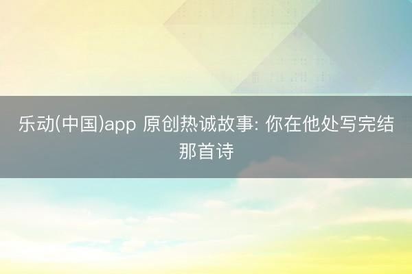 乐动(中国)app 原创热诚故事: 你在他处写完结那首诗
