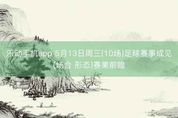 乐动手机app 5月13日周三(10场)足球赛事成见(场合 形态)赛果前瞻