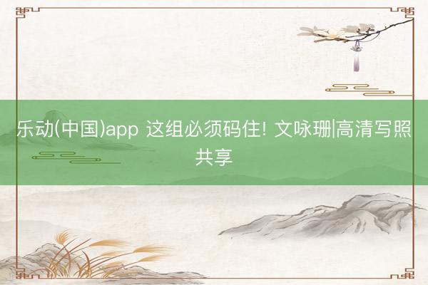 乐动(中国)app 这组必须码住! 文咏珊|高清写照共享