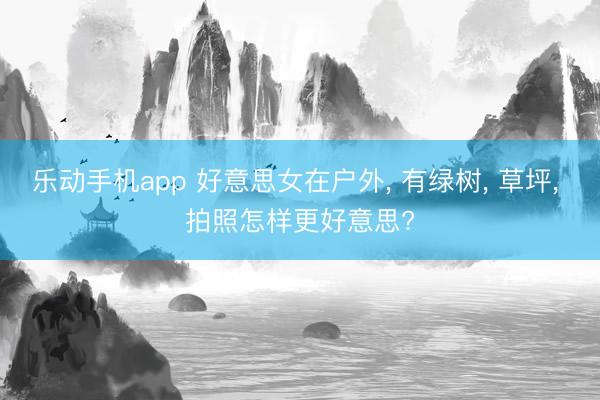 乐动手机app 好意思女在户外， 有绿树， 草坪， 拍照怎样更好意思?