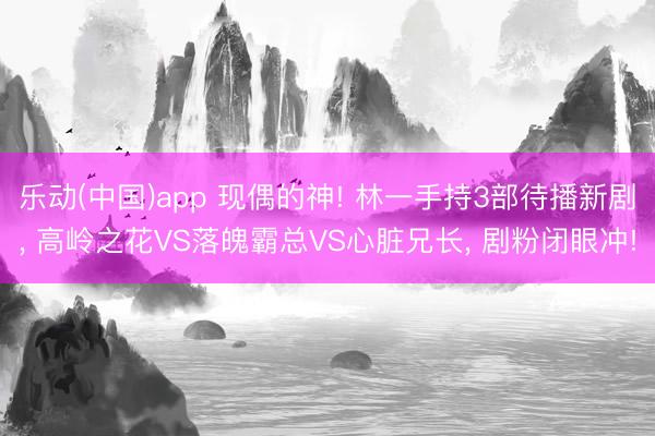 乐动(中国)app 现偶的神! 林一手持3部待播新剧， 高岭之花VS落魄霸总VS心脏兄长， 剧粉闭眼冲!
