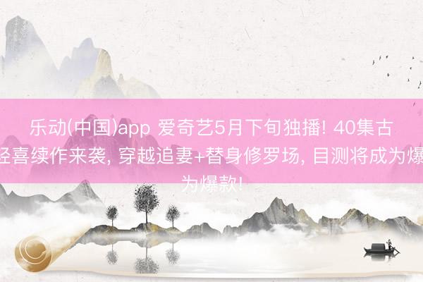 乐动(中国)app 爱奇艺5月下旬独播! 40集古装轻喜续作来袭， 穿越追妻+替身修罗场， 目测将成为爆款!