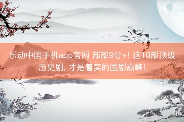 乐动中国手机app官网 部部9分+! 这10部顶级历史剧, 才是着实的国剧巅峰!