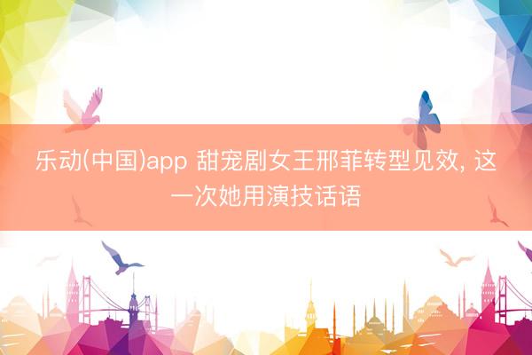 乐动(中国)app 甜宠剧女王邢菲转型见效， 这一次她用演技话语