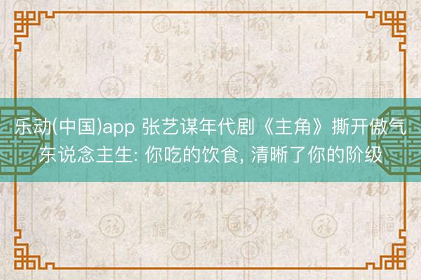 乐动(中国)app 张艺谋年代剧《主角》撕开傲气东说念主生: 你吃的饮食， 清晰了你的阶级