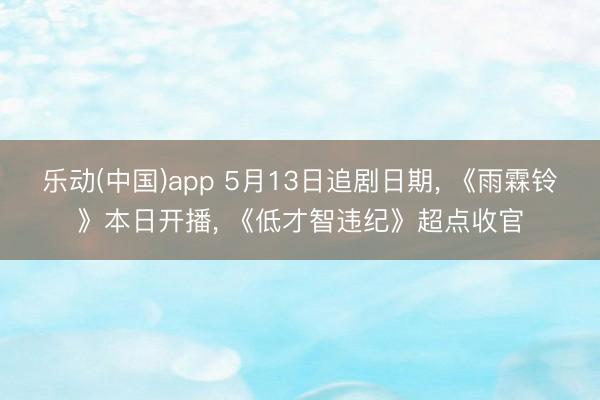 乐动(中国)app 5月13日追剧日期， 《雨霖铃》本日开播， 《低才智违纪》超点收官