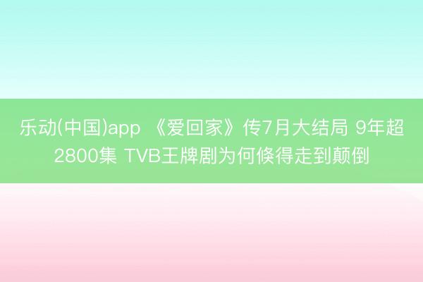 乐动(中国)app 《爱回家》传7月大结局 9年超2800集 TVB王牌剧为何倏得走到颠倒