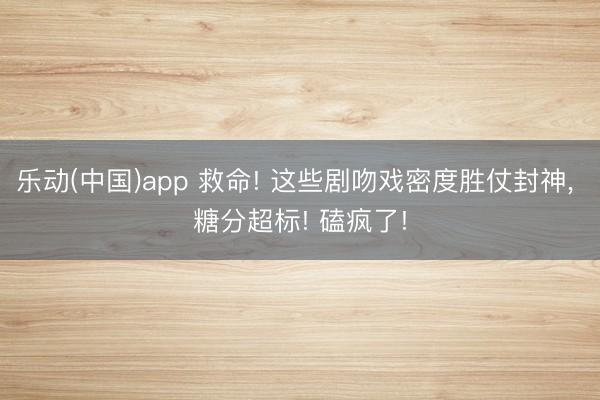 乐动(中国)app 救命! 这些剧吻戏密度胜仗封神， 糖分超标! 磕疯了!