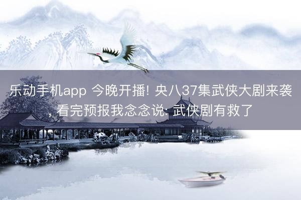 乐动手机app 今晚开播! 央八37集武侠大剧来袭， 看完预报我念念说: 武侠剧有救了