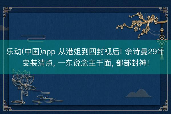 乐动(中国)app 从港姐到四封视后! 佘诗曼29年变装清点， 一东说念主千面， 部部封神!