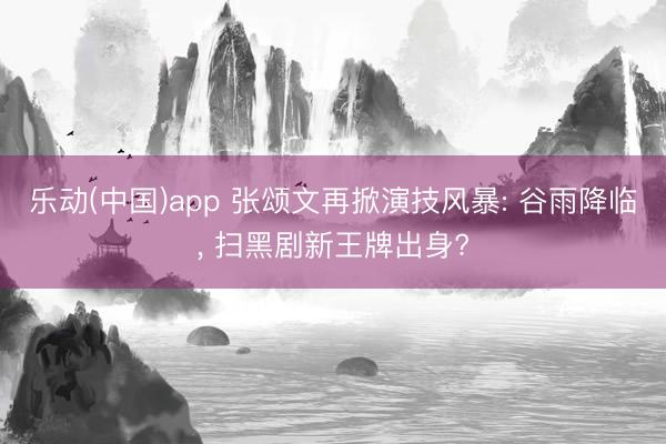 乐动(中国)app 张颂文再掀演技风暴: 谷雨降临， 扫黑剧新王牌出身?