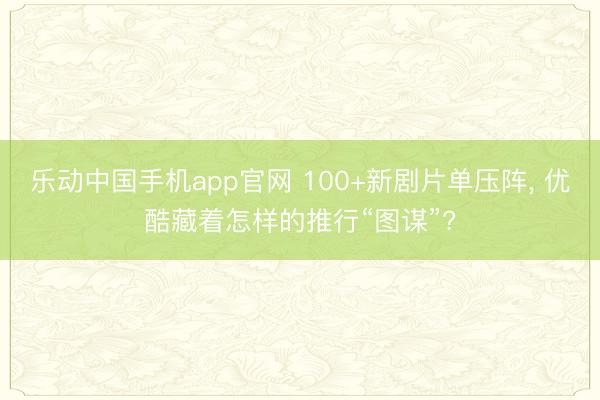 乐动中国手机app官网 100+新剧片单压阵， 优酷藏着怎样的推行“图谋”?