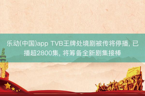 乐动(中国)app TVB王牌处境剧被传将停播, 已播超2800集, 将筹备全新剧集接棒