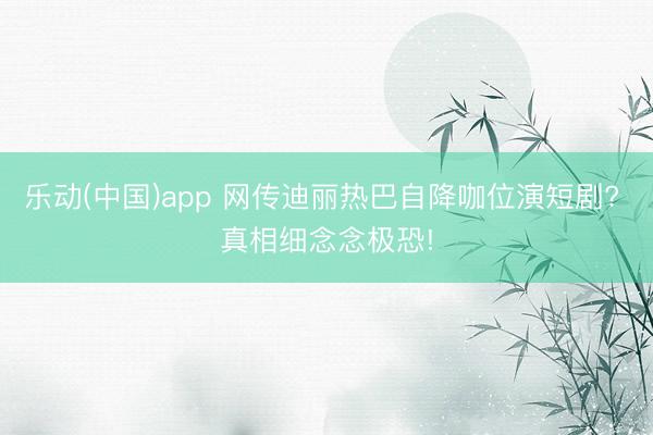 乐动(中国)app 网传迪丽热巴自降咖位演短剧? 真相细念念极恐!