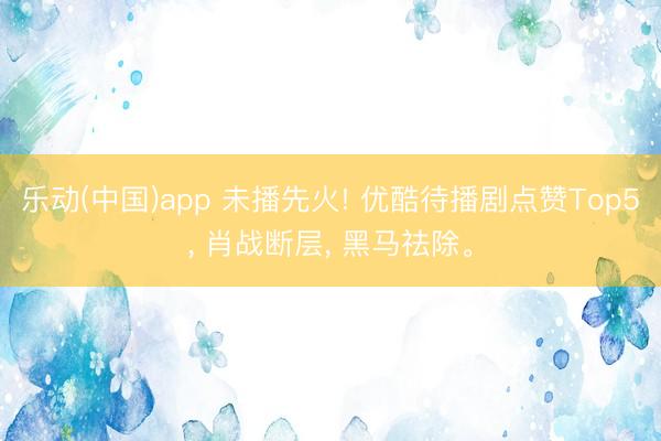 乐动(中国)app 未播先火! 优酷待播剧点赞Top5, 肖战断层, 黑马祛除。