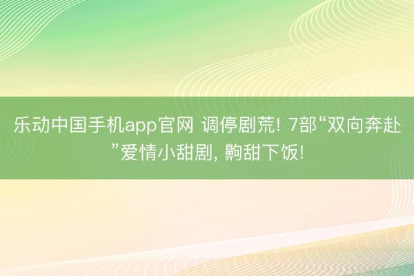 乐动中国手机app官网 调停剧荒! 7部“双向奔赴”爱情小甜剧， 齁甜下饭!