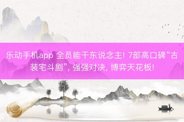 乐动手机app 全员能干东说念主! 7部高口碑“古装宅斗剧”, 强强对决, 博弈天花板!