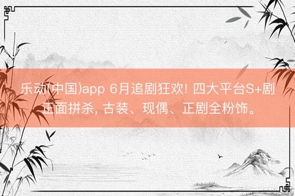 乐动(中国)app 6月追剧狂欢! 四大平台S+剧正面拼杀， 古装、现偶、正剧全粉饰。