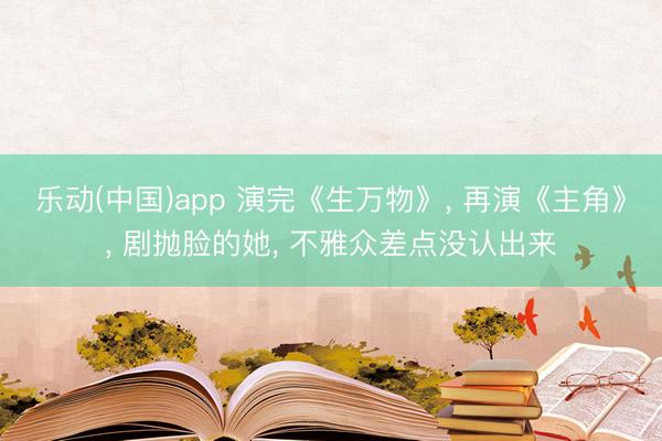 乐动(中国)app 演完《生万物》， 再演《主角》， 剧抛脸的她， 不雅众差点没认出来