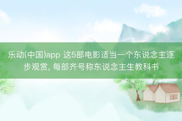 乐动(中国)app 这5部电影适当一个东说念主逐步观赏， 每部齐号称东说念主生教科书