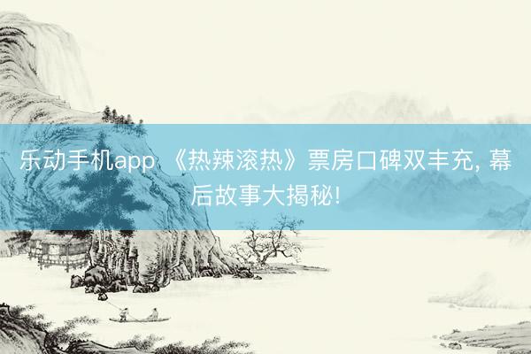 乐动手机app 《热辣滚热》票房口碑双丰充， 幕后故事大揭秘!