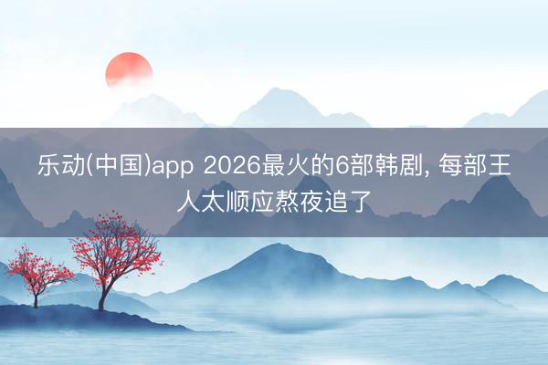 乐动(中国)app 2026最火的6部韩剧， 每部王人太顺应熬夜追了