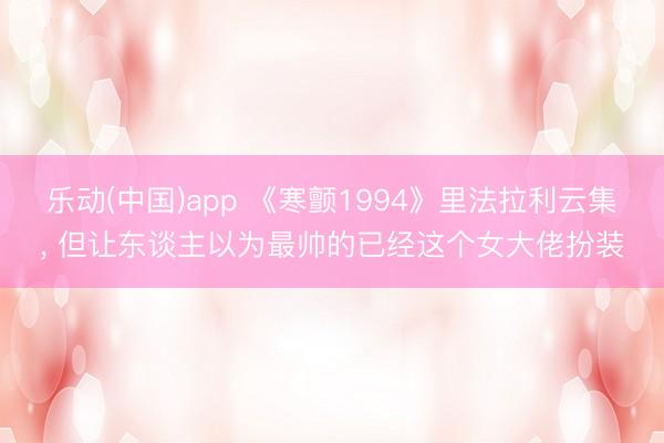 乐动(中国)app 《寒颤1994》里法拉利云集， 但让东谈主以为最帅的已经这个女大佬扮装