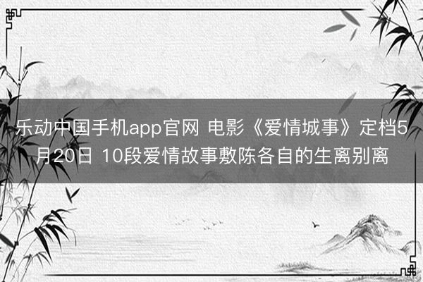 乐动中国手机app官网 电影《爱情城事》定档5月20日 10段爱情故事敷陈各自的生离别离