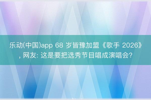 乐动(中国)app 68 岁皆豫加盟《歌手 2026》， 网友: 这是要把选秀节目唱成演唱会?