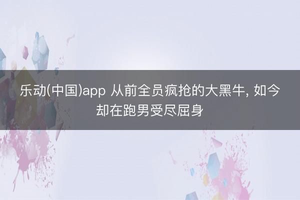 乐动(中国)app 从前全员疯抢的大黑牛， 如今却在跑男受尽屈身