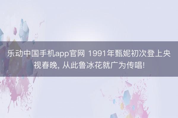 乐动中国手机app官网 1991年甄妮初次登上央视春晚, 从此鲁冰花就广为传唱!